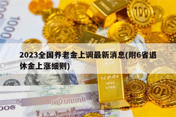 2023全国养老金上调最新消息(附6省退休金上涨细则)