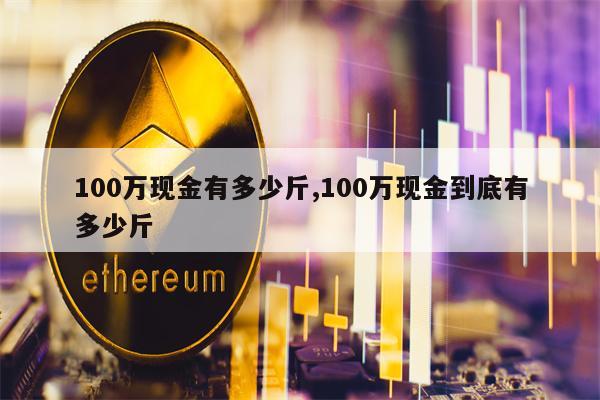 100万现金有多少斤,100万现金到底有多少斤