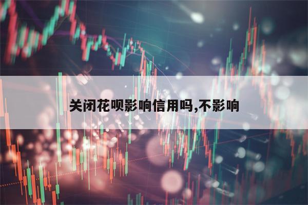 关闭花呗影响信用吗,不影响