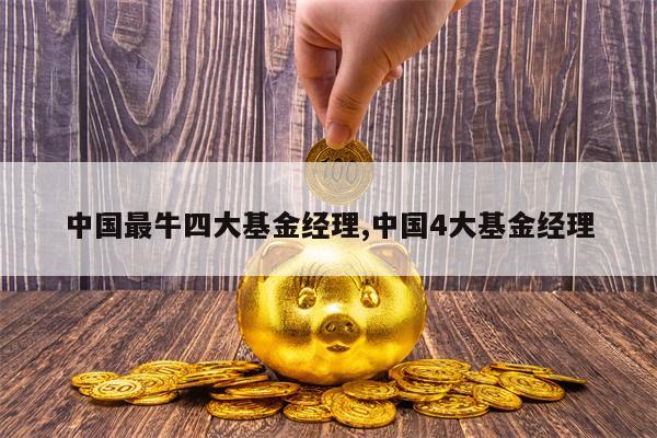 中国最牛四大基金经理,中国4大基金经理