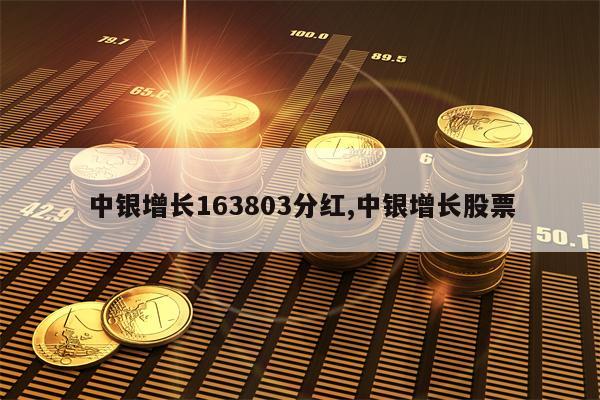 中银增长163803分红,中银增长股票