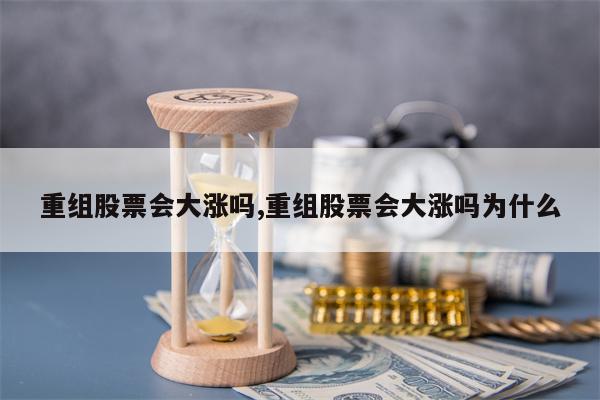 重组股票会大涨吗,重组股票会大涨吗为什么