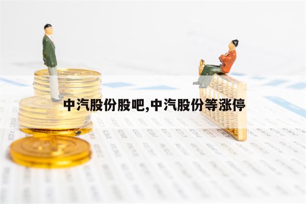 中汽股份股吧,中汽股份等涨停