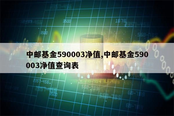 中邮基金590003净值,中邮基金590003净值查询表