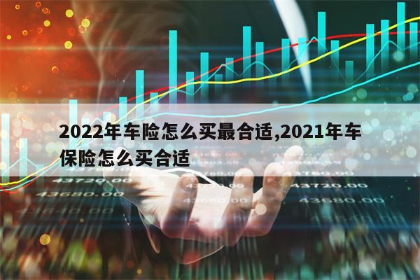 2022年车险怎么买最合适,2021年车保险怎么买合适