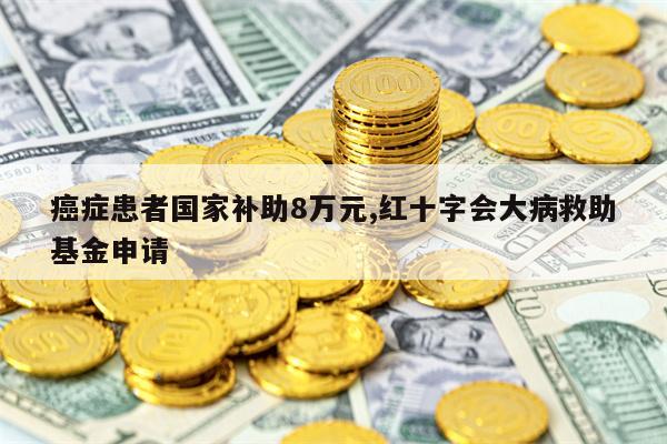 癌症患者国家补助8万元,红十字会大病救助基金申请