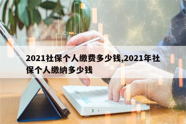 2021社保个人缴费多少钱,2021年社保个人缴纳多少钱