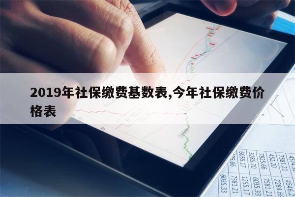 2019年社保缴费基数表,今年社保缴费价格表