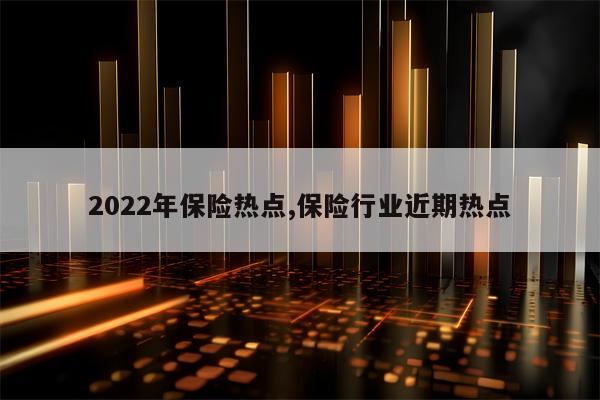 2022年保险热点,保险行业近期热点