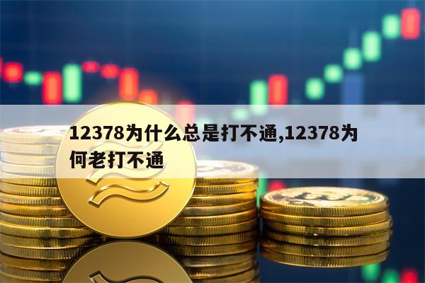 12378为什么总是打不通,12378为何老打不通