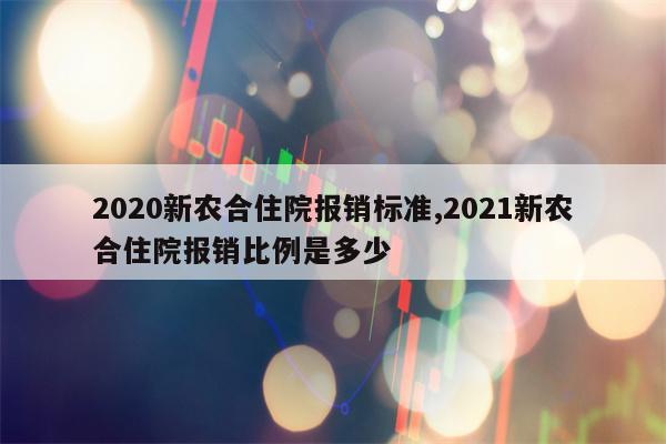 2020新农合住院报销标准,2021新农合住院报销比例是多少