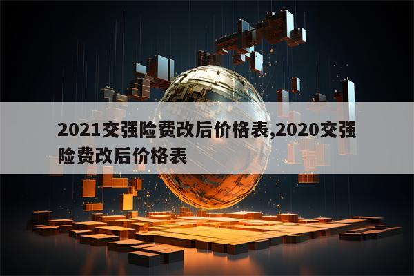 2021交强险费改后价格表,2020交强险费改后价格表