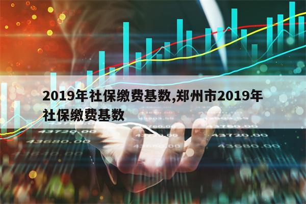 2019年社保缴费基数,郑州市2019年社保缴费基数