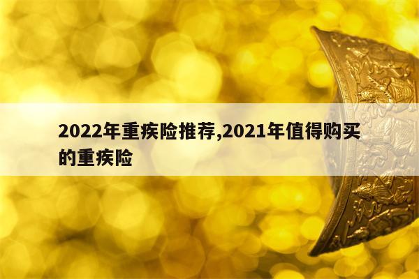 2022年重疾险推荐,2021年值得购买的重疾险