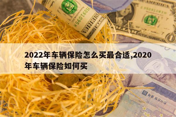 2022年车辆保险怎么买最合适,2020年车辆保险如何买