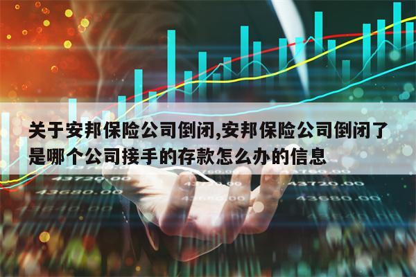 关于安邦保险公司倒闭,安邦保险公司倒闭了是哪个公司接手的存款怎么办的信息