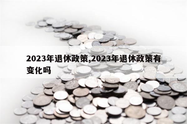 2023年退休政策,2023年退休政策有变化吗