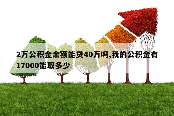 2万公积金余额能贷40万吗,我的公积金有17000能取多少