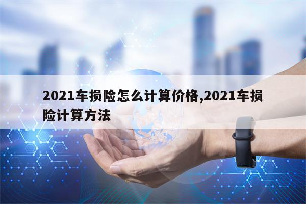 2021车损险怎么计算价格,2021车损险计算方法