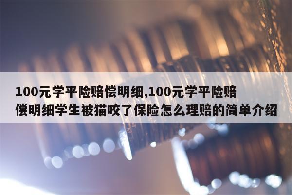 100元学平险赔偿明细,100元学平险赔偿明细学生被猫咬了保险怎么理赔的简单介绍