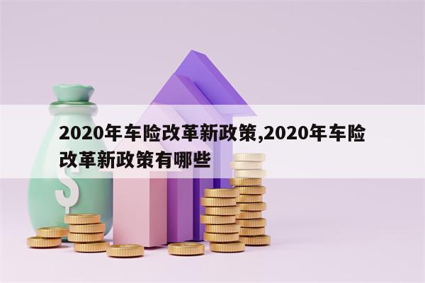 2020年车险改革新政策,2020年车险改革新政策有哪些