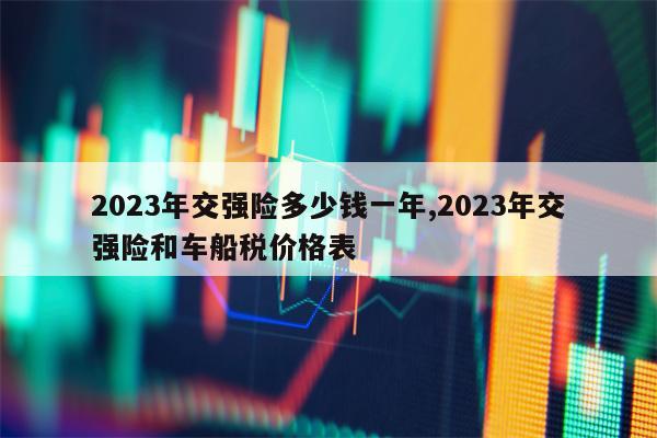 2023年交强险多少钱一年,2023年交强险和车船税价格表