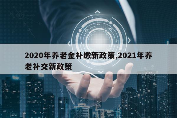 2020年养老金补缴新政策,2021年养老补交新政策